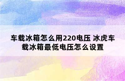 车载冰箱怎么用220电压 冰虎车载冰箱最低电压怎么设置